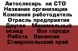Автослесарь. на СТО › Название организации ­ Компания-работодатель › Отрасль предприятия ­ Другое › Минимальный оклад ­ 1 - Все города Работа » Вакансии   . Ставропольский край